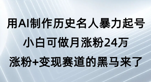 用AI制作历史名人暴力起号，小白可做月涨粉24W涨粉+变现赛道的黑马来了-网创资源库