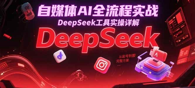 自媒体AI全流程实战，DeepSeek工具实操详解，从起号到变现完整方案-网创资源库