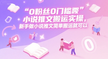 0 粉丝0门槛小说推文搬运实操，新手做小说推文简单搬运就可以-网创资源库