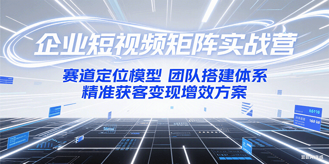 企业短视频矩阵实战营：赛道定位模型+团队搭建体系+精准获客变现增效方案-网创资源库
