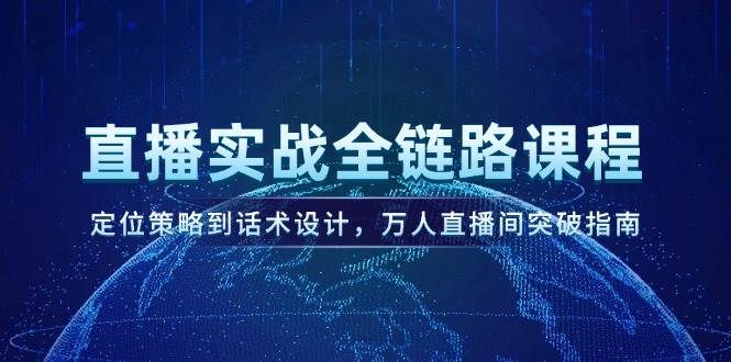 直播实战全链路课程，定位策略到话术设计，万人直播间突破指南-网创资源库