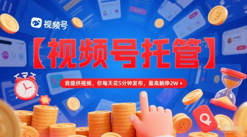【视频号托管 】我提供视频，你每天花5分钟发布，最高躺挣2W+【揭秘】-网创资源库