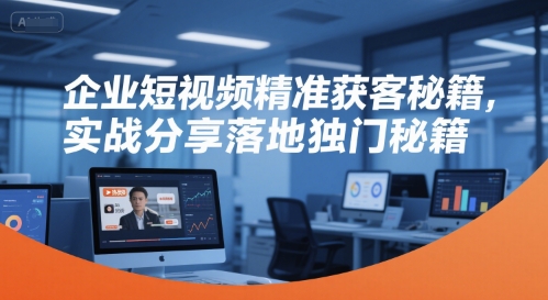 企业短视频精准获客秘籍，实战分享落地独门秘籍-网创资源库