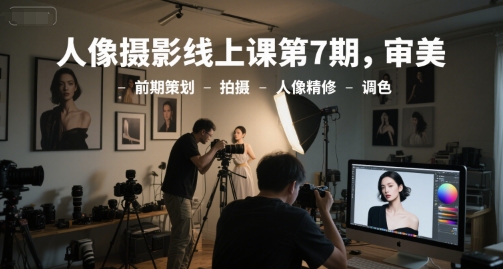 人像摄影线上课第7期，审美-前期策划-拍摄-人像精修-调色-网创资源库