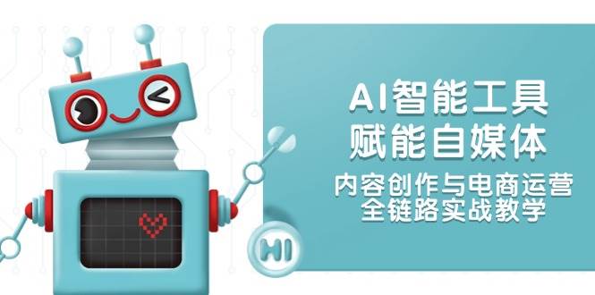AI智能工具赋能自媒体，内容创作与电商运营，全链路实战教学-网创资源库