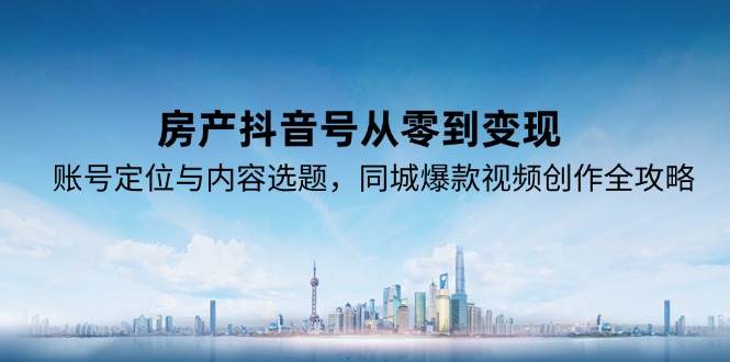 房产抖音号从零到变现，账号定位与内容选题，同城爆款视频创作全攻略-网创资源库