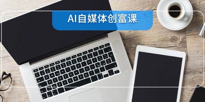AI自媒体创富课，账号准备到直播带货，零基础22项技能速成-网创资源库
