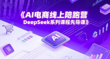AI电商线上陪跑营，DeepSeek系列课程先导课-网创资源库