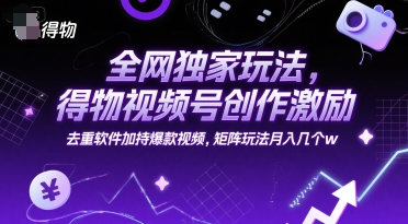全网独家玩法，得物视频号创作激励 去重软件加持爆款视频，矩阵玩法月入几个w【揭秘】-网创资源库