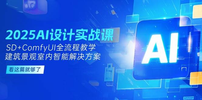 2025AI设计实战课，SD+ComfyUI全流程教学，建筑景观室内智能解决方案-网创资源库