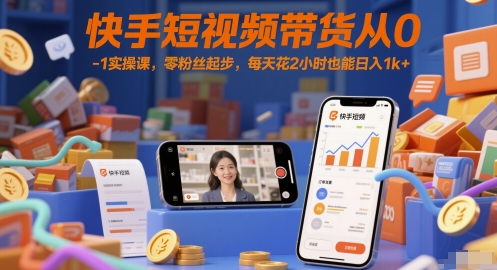 快手短视频带货从0-1实操课，零粉丝起步，每天花2小时也能日入1k+-网创资源库