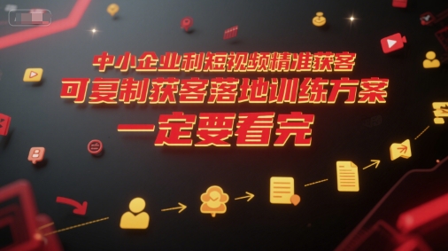 中小企业利用短视频精准获客，可复制获客落地训练方案，做好短视频，一定要看完-网创资源库