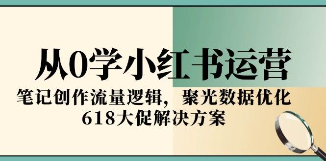 从0学小红书运营，笔记创作流量逻辑，聚光数据优化，618大促解决方案-网创资源库