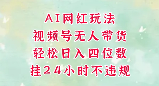 视频号无人直播带货，手机一挂自动爆单，AI网红玩法，带你解放双手，轻松日入四位数-网创资源库