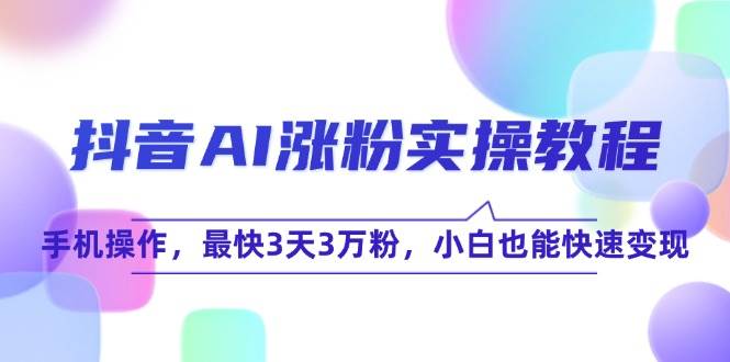 抖音AI涨粉实操教程，手机操作，最快3天3万粉，小白也能快速变现-网创资源库