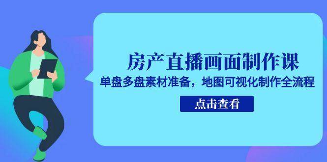 房产直播画面制作课，单盘多盘素材准备，地图可视化制作全流程-网创资源库