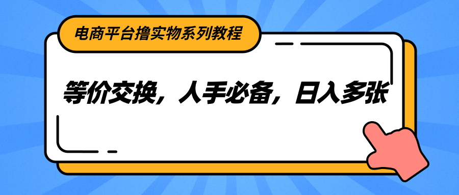 电商平台撸实物系列教程，等价交换，人手必备，日入多张-网创资源库