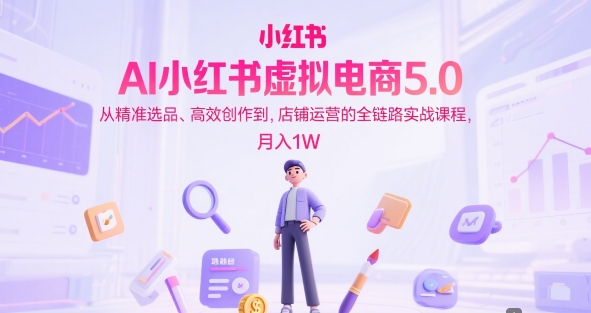 AI小红书虚拟电商5.0，从精准选品、高效创作到，店铺运营的全链路实战课程，月入1W-网创资源库