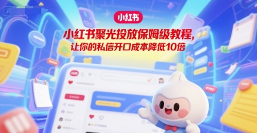 小红书聚光投放保姆级教程，让你的私信开口成本降低10倍-网创资源库
