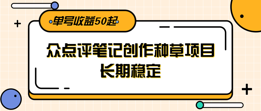大众点评笔记创作种草项目，长期稳定， 单号收益50起-网创资源库