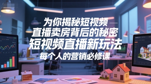 为你揭秘短视频直播卖房背后的秘密，短视频直播新玩法，每个人的营销必修课-网创资源库