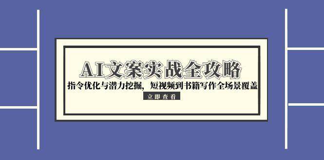 AI文案实战全攻略，指令优化与潜力挖掘，短视频到书籍写作全场景覆盖-网创资源库