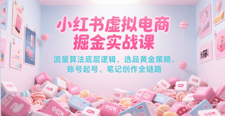 小红书虚拟电商掘金实战课，流量算法底层逻辑，选品黄金策略， 起号，笔记创作全链路-网创资源库