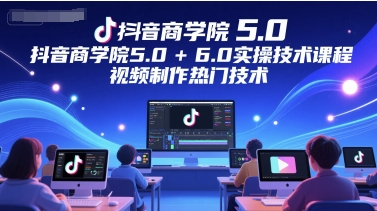 抖音商学院5.0+6.0实操技术课程，视频制作热门技术-网创资源库