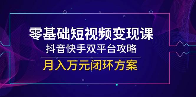 零基础短视频变现课，抖音快手双平台攻略，月入万元闭环方案-网创资源库
