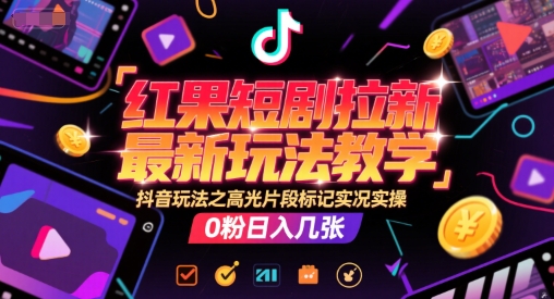 红果短剧拉新最新玩法教学，抖音玩法之高光片段标记实况实操，0粉日入几张-网创资源库