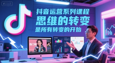 抖音运营系列课程，思维的转变，是所有转变的开始-网创资源库