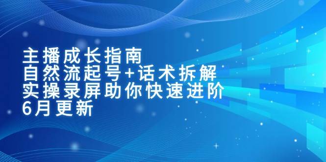 主播成长指南：自然流起号+话术拆解，实操录屏助你快速进阶（6月更新）-网创资源库
