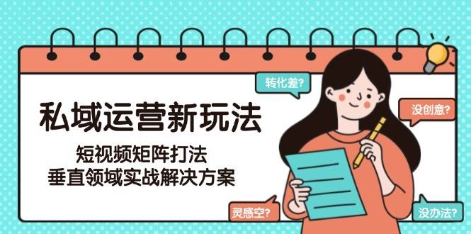 私域运营新玩法，短视频矩阵打法，垂直领域实战解决方案（更新6月）-网创资源库