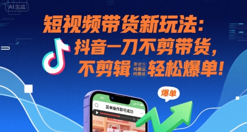 短视频带货新玩法：抖音一刀不剪带货，不剪辑，纯搬运，新手也能轻松爆单!-网创资源库