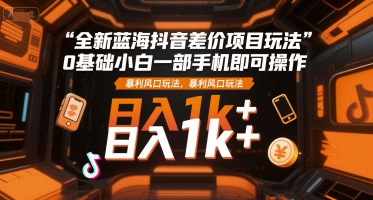 全新蓝海抖音差价项目玩法，0基础小白一部手机即可操作，暴利风口玩法，日入1k+【揭秘】-网创资源库