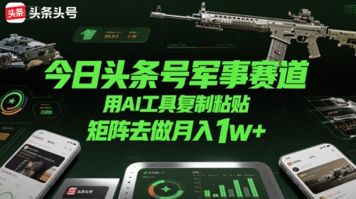 今日头条号军事赛道，用AI工具复制粘贴，矩阵去做月入1w+-网创资源库