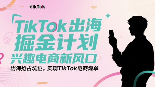 TikTok出海掘金计划，兴趣电商新风口，出海抢占坑位，实现TikTok电商爆单-网创资源库