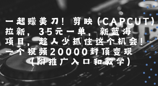 一起挣美刀!剪映(CAPCUT)拉新，35米一单，新蓝海项目，一个视频2w封顶变现(附推广入口和教学)-网创资源库