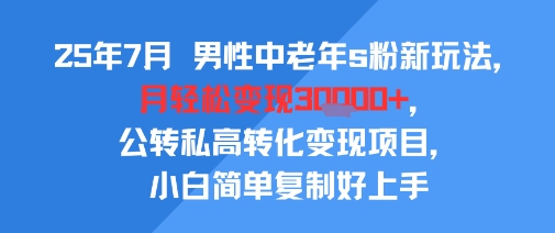 25年7月男性中老年s粉新玩法，月轻松变现3W+，公转私高转化变现项目，小白简单复制好上手-网创资源库