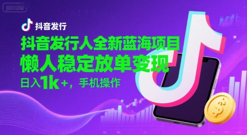 抖音发行人全新蓝海项目，懒人稳定放单变现,，日入1k+，手机操作【揭秘】-网创资源库