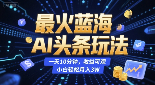 最火蓝海AI头条玩法，一天10分钟，收益可观，小白轻松月入3W【揭秘】-网创资源库