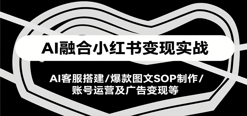 AI融合小红书变现实战课，AI客服搭建/爆款图文SOP制作/账号运营及广告变现等-网创资源库