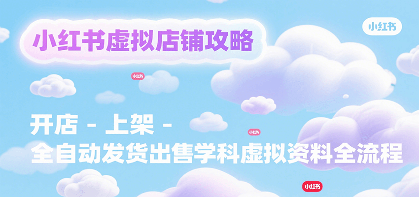 小红书虚拟店铺攻略，开店-上架-全自动发货出售学科虚拟资料完整流程-网创资源库