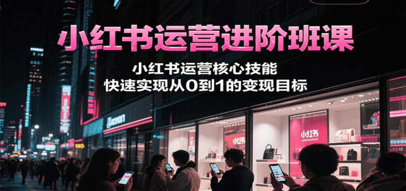 小红书运营进阶班课，小红书运营核心技能，快速实现从0到1的变现目标-网创资源库