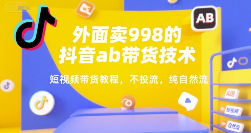 外面卖998的抖音ab带货技术，短视频带货教程，不投流，纯自然流-网创资源库