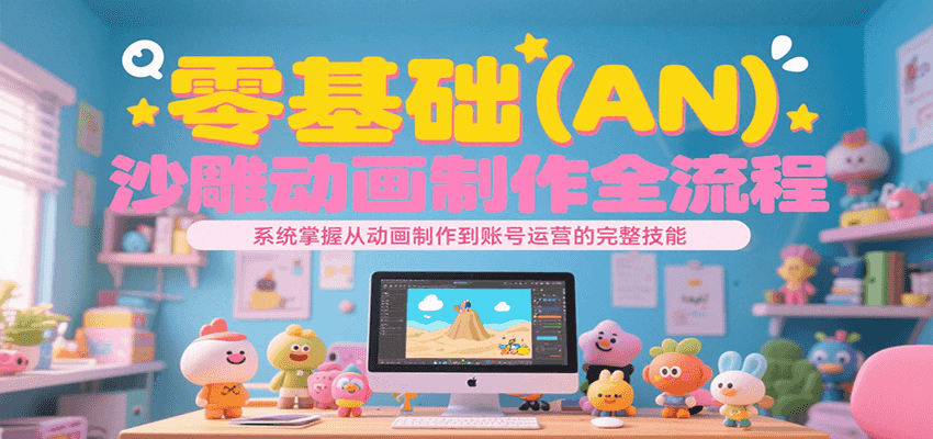 零基础（AN）沙雕动画制作全流程，系统掌握从动画制作到账号运营的完整技能-网创资源库