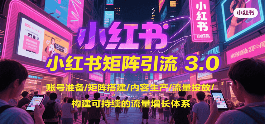 小红书矩阵引流3.0，账号准备/矩阵搭建/内容生产/流量投放/构建可持续的流量增长体系-网创资源库