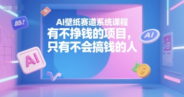 AI壁纸赛道系统课程，有不挣钱的项目，只有不会搞钱的人-网创资源库