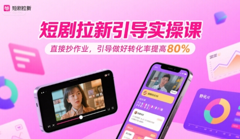 短剧拉新引导实操课，直接抄作业，引导做好转化率提高80%-网创资源库