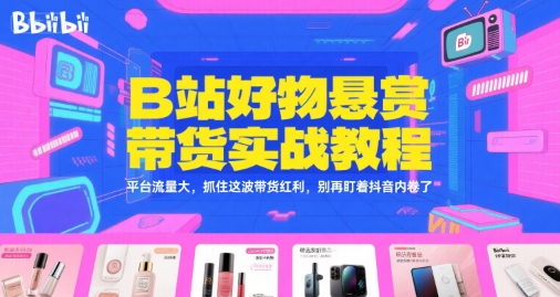 B站好物悬赏带货实战教程，平台流量大，抓住这波带货红利，别再盯着抖音内卷了-网创资源库
